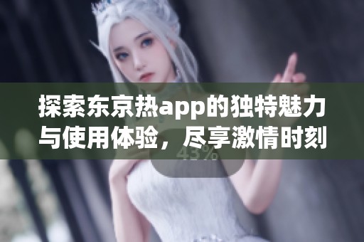 探索东京热app的独特魅力与使用体验，尽享激情时刻