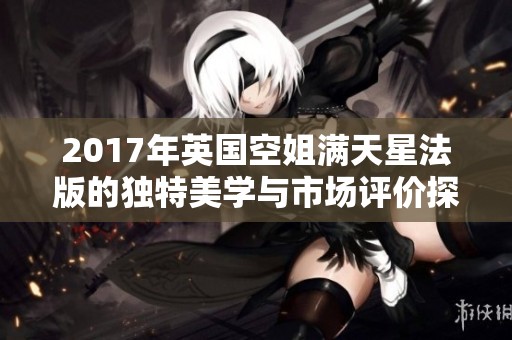 2017年英国空姐满天星法版的独特美学与市场评价探索