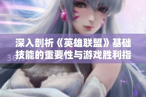 深入剖析《英雄联盟》基础技能的重要性与游戏胜利指南