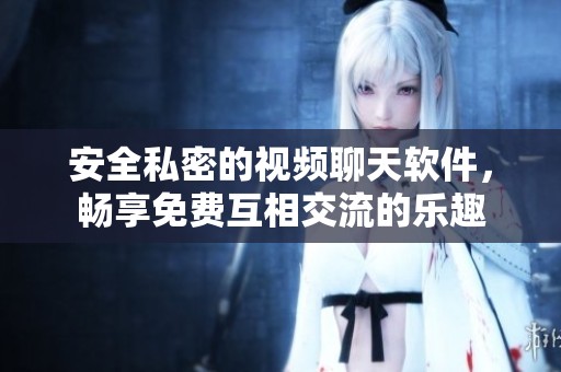 安全私密的视频聊天软件，畅享免费互相交流的乐趣