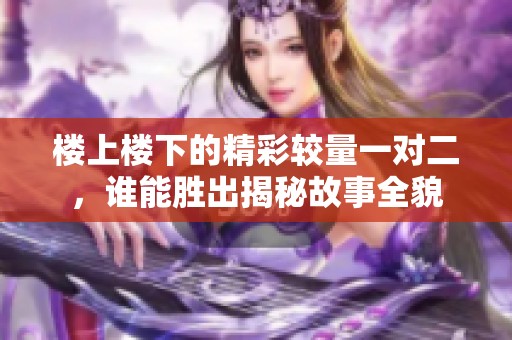 楼上楼下的精彩较量一对二，谁能胜出揭秘故事全貌
