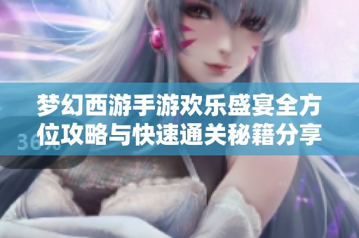梦幻西游手游欢乐盛宴全方位攻略与快速通关秘籍分享