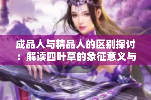 成品人与精品人的区别探讨：解读四叶草的象征意义与价值