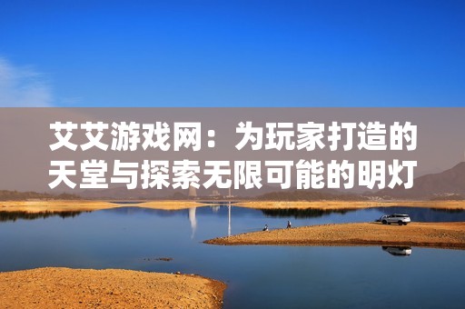 艾艾游戏网：为玩家打造的天堂与探索无限可能的明灯