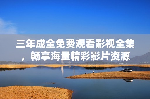 三年成全免费观看影视全集，畅享海量精彩影片资源
