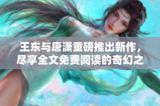 王东与唐潇重磅推出新作，尽享全文免费阅读的奇幻之旅