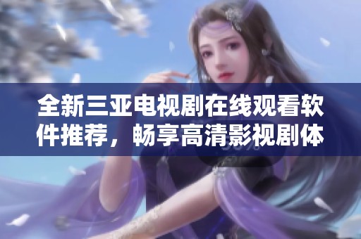 全新三亚电视剧在线观看软件推荐，畅享高清影视剧体验