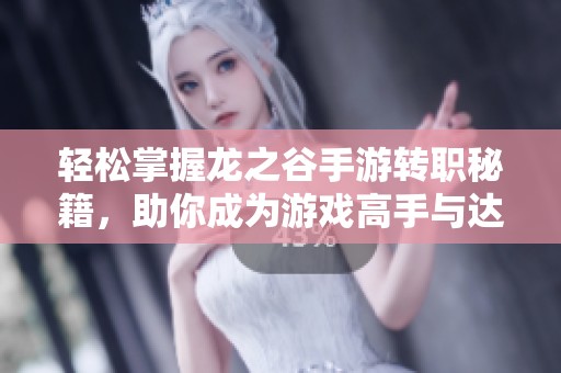 轻松掌握龙之谷手游转职秘籍，助你成为游戏高手与达人