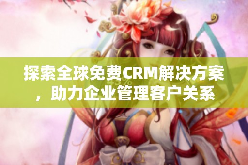 探索全球免费CRM解决方案，助力企业管理客户关系