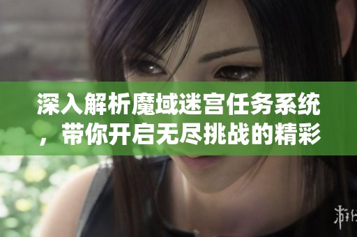 深入解析魔域迷宫任务系统，带你开启无尽挑战的精彩之旅