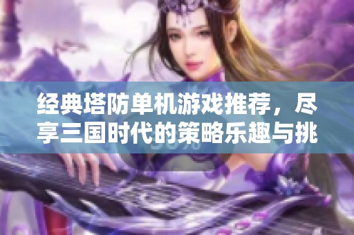 经典塔防单机游戏推荐，尽享三国时代的策略乐趣与挑战