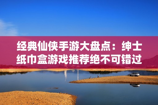 经典仙侠手游大盘点：绅士纸巾盒游戏推荐绝不可错过