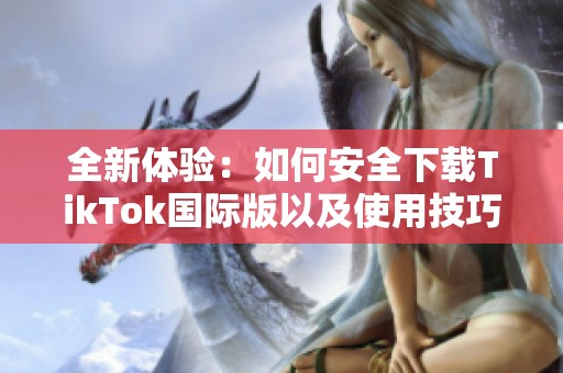 全新体验：如何安全下载TikTok国际版以及使用技巧分享