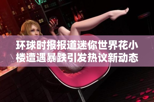 环球时报报道迷你世界花小楼遭遇暴跌引发热议新动态