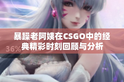 暴躁老阿姨在CSGO中的经典精彩时刻回顾与分析