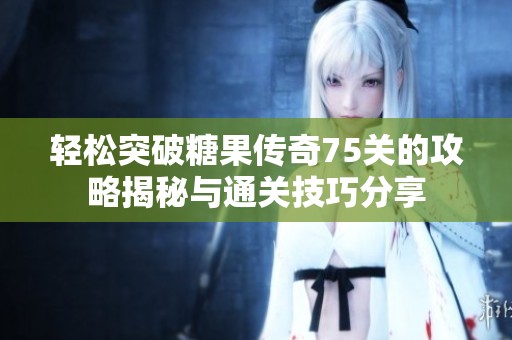 轻松突破糖果传奇75关的攻略揭秘与通关技巧分享