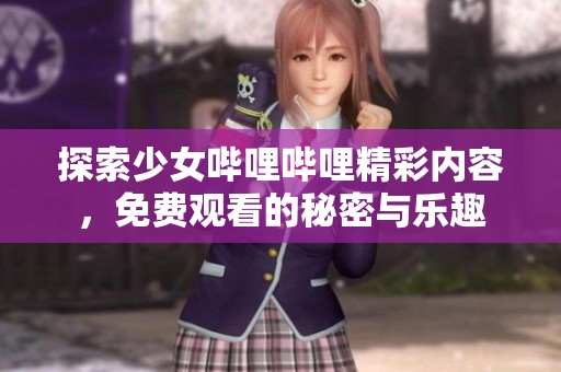 探索少女哔哩哔哩精彩内容，免费观看的秘密与乐趣