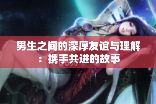 男生之间的深厚友谊与理解：携手共进的故事