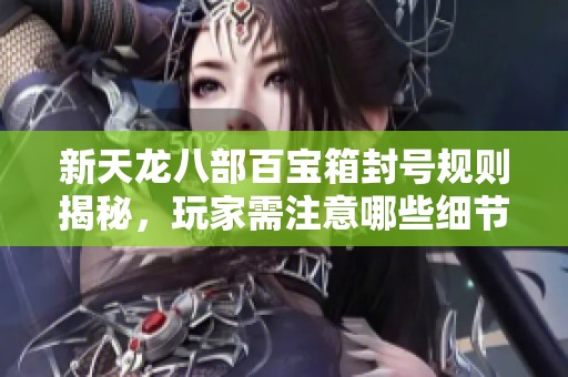 新天龙八部百宝箱封号规则揭秘，玩家需注意哪些细节