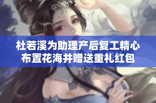 杜若溪为助理产后复工精心布置花海并赠送重礼红包