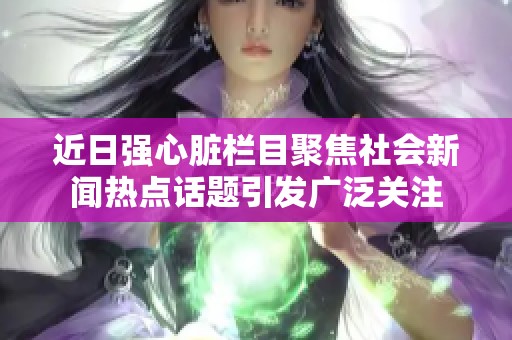 近日强心脏栏目聚焦社会新闻热点话题引发广泛关注