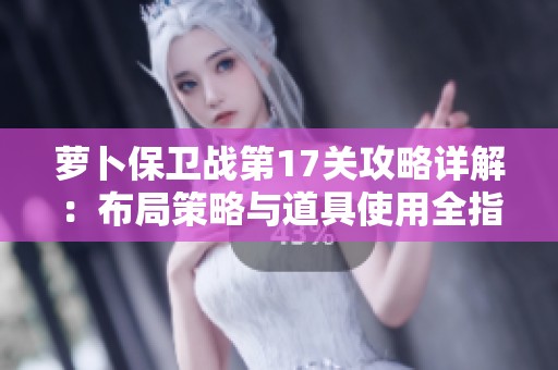 萝卜保卫战第17关攻略详解：布局策略与道具使用全指南
