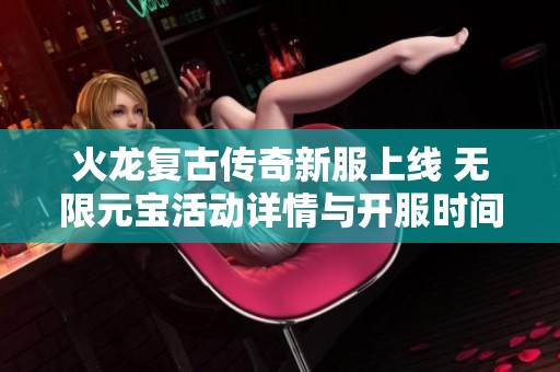 火龙复古传奇新服上线 无限元宝活动详情与开服时间一览