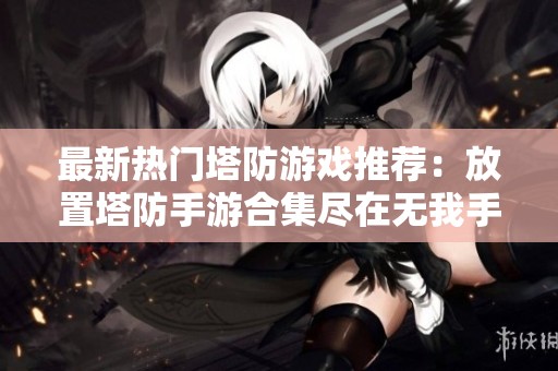 最新热门塔防游戏推荐：放置塔防手游合集尽在无我手游网