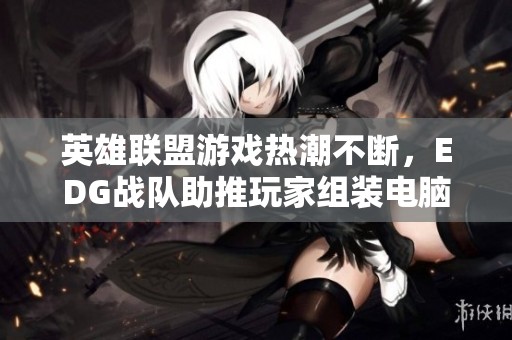 英雄联盟游戏热潮不断，EDG战队助推玩家组装电脑新风潮