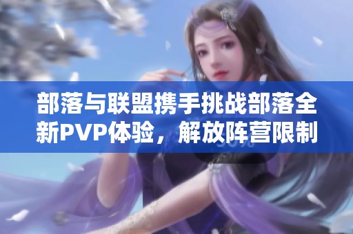 部落与联盟携手挑战部落全新PVP体验，解放阵营限制尽情对战