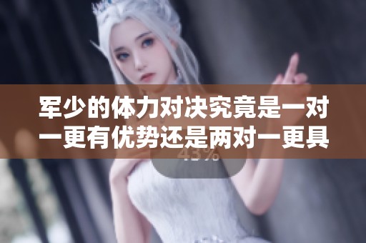军少的体力对决究竟是一对一更有优势还是两对一更具挑战性