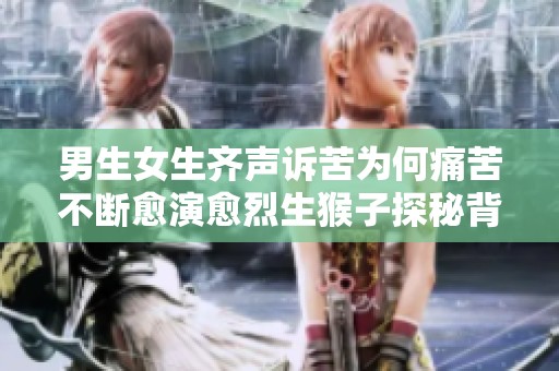 男生女生齐声诉苦为何痛苦不断愈演愈烈生猴子探秘背后原因