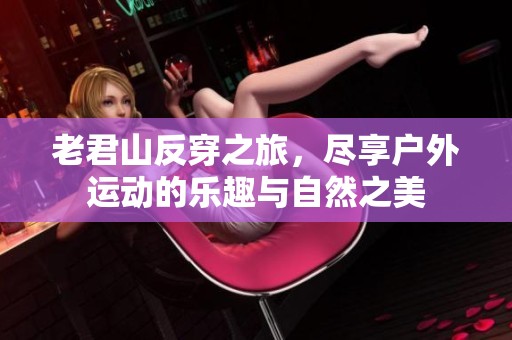 老君山反穿之旅，尽享户外运动的乐趣与自然之美