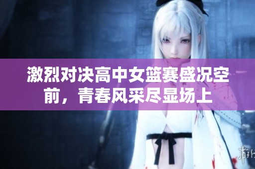 激烈对决高中女篮赛盛况空前，青春风采尽显场上
