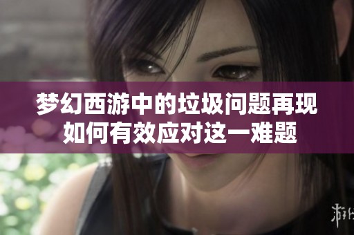梦幻西游中的垃圾问题再现 如何有效应对这一难题