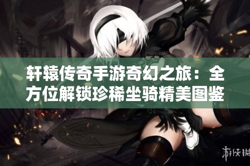 轩辕传奇手游奇幻之旅：全方位解锁珍稀坐骑精美图鉴解析