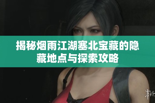 揭秘烟雨江湖塞北宝藏的隐藏地点与探索攻略