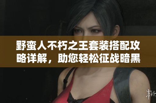 野蛮人不朽之王套装搭配攻略详解，助您轻松征战暗黑3世界