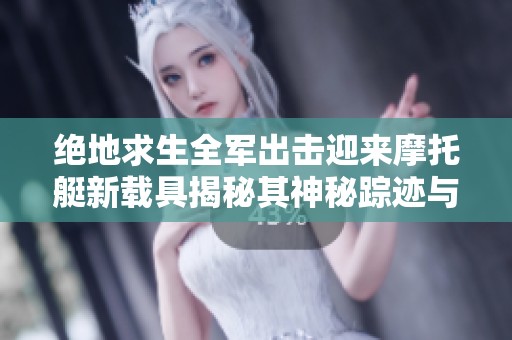 绝地求生全军出击迎来摩托艇新载具揭秘其神秘踪迹与用途