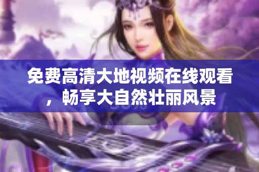 免费高清大地视频在线观看，畅享大自然壮丽风景