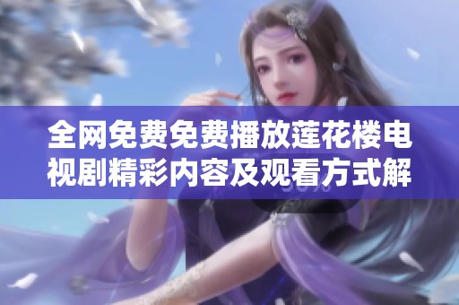 全网免费免费播放莲花楼电视剧精彩内容及观看方式解析
