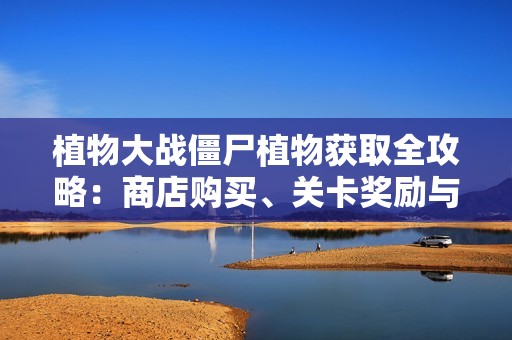 植物大战僵尸植物获取全攻略：商店购买、关卡奖励与生存模式秘籍解析