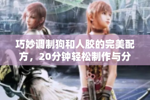 巧妙调制狗和人胶的完美配方，20分钟轻松制作与分享