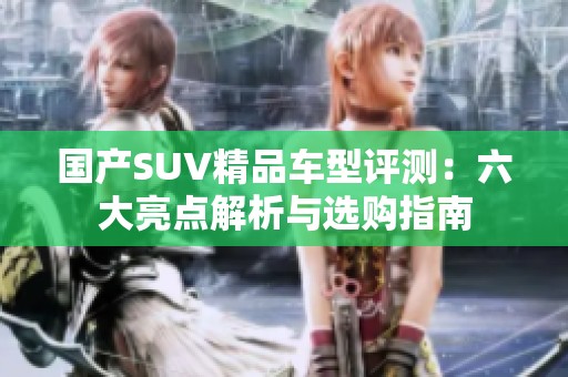 国产SUV精品车型评测：六大亮点解析与选购指南