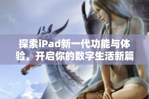 探索iPad新一代功能与体验，开启你的数字生活新篇章