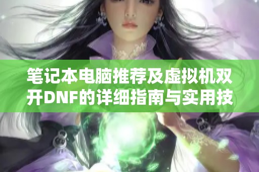 笔记本电脑推荐及虚拟机双开DNF的详细指南与实用技巧解析