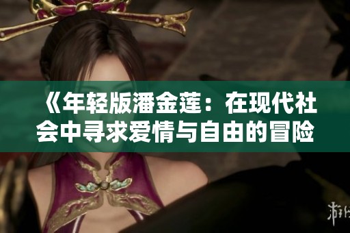 《年轻版潘金莲：在现代社会中寻求爱情与自由的冒险之旅》
