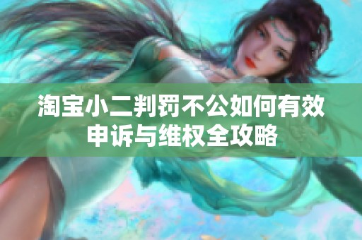 淘宝小二判罚不公如何有效申诉与维权全攻略