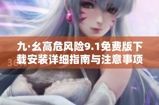 九·幺高危风险9.1免费版下载安装详细指南与注意事项