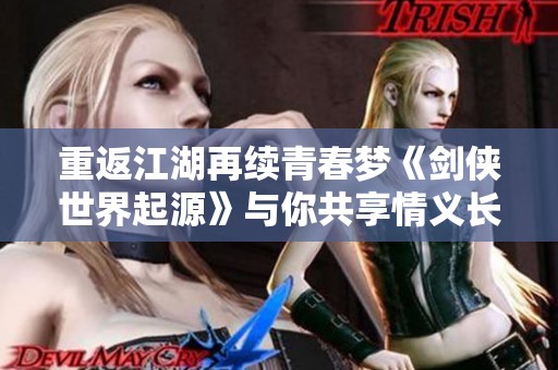 重返江湖再续青春梦《剑侠世界起源》与你共享情义长存